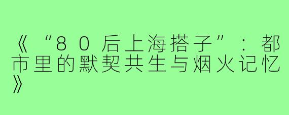 《“80后上海搭子”：都市里的默契共生与烟火记忆》
