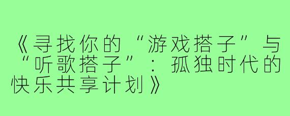 《寻找你的“游戏搭子”与“听歌搭子”：孤独时代的快乐共享计划》