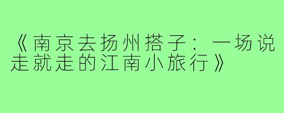《南京去扬州搭子：一场说走就走的江南小旅行》