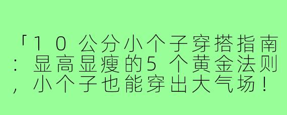 「10公分小个子穿搭指南：显高显瘦的5个黄金法则，小个子也能穿出大气场！」
