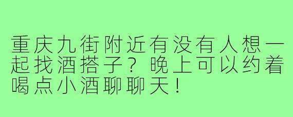 重庆九街附近有没有人想一起找酒搭子?晚上可以约着喝点小酒聊聊天!