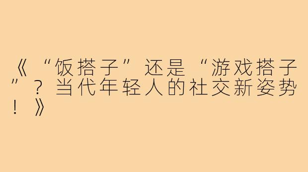 《“饭搭子”还是“游戏搭子”?当代年轻人的社交新姿势!》