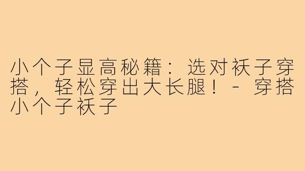 小个子显高秘籍：选对袄子穿搭，轻松穿出大长腿！-穿搭小个子袄子