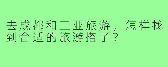 去成都和三亚旅游,怎样找到合适的旅游搭子?