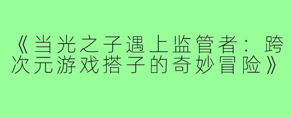 《当光之子遇上监管者：跨次元游戏搭子的奇妙冒险》