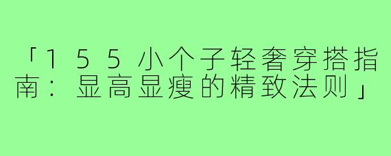 「155小个子轻奢穿搭指南：显高显瘦的精致法则」