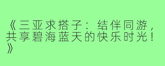 《三亚求搭子：结伴同游，共享碧海蓝天的快乐时光！》