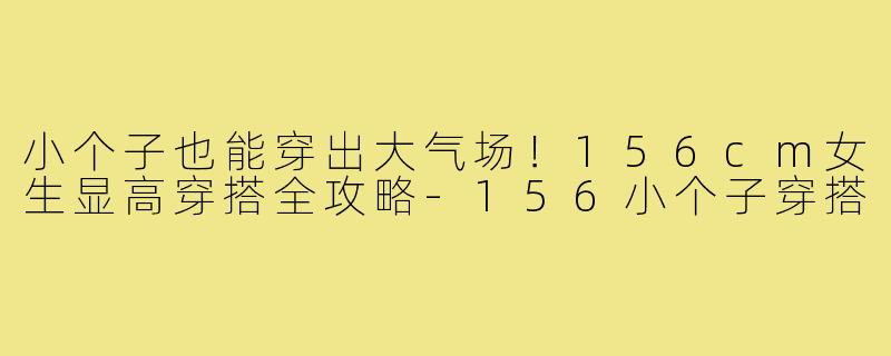 小个子也能穿出大气场！156cm女生显高穿搭全攻略-156小个子穿搭