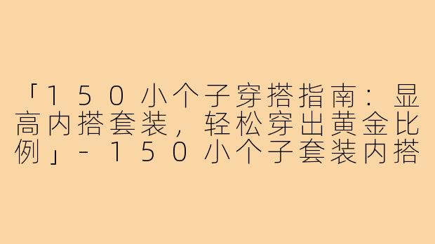 「150小个子穿搭指南:显高内搭套装,轻松穿出黄金比例」-150小个子套装内搭