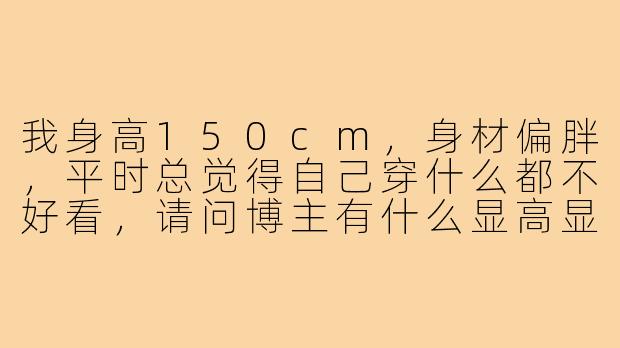 我身高150cm,身材偏胖,平时总觉得自己穿什么都不好看,请问博主有什么显高显瘦的穿搭建议吗?-150小个子肥胖穿搭博主