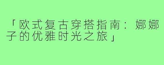 「欧式复古穿搭指南：娜娜子的优雅时光之旅」