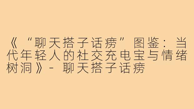 《“聊天搭子话痨”图鉴：当代年轻人的社交充电宝与情绪树洞》-聊天搭子话痨