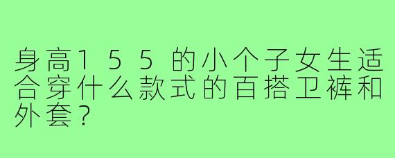 身高155的小个子女生适合穿什么款式的百搭卫裤和外套？