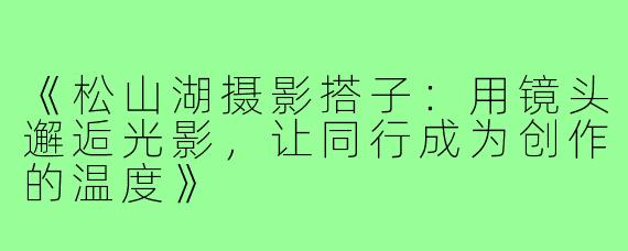《松山湖摄影搭子：用镜头邂逅光影，让同行成为创作的温度》