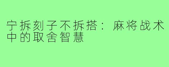 宁拆刻子不拆搭:麻将战术中的取舍智慧