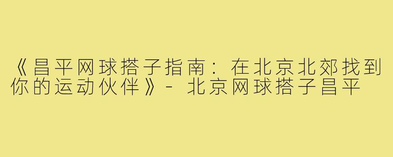 《昌平网球搭子指南：在北京北郊找到你的运动伙伴》-北京网球搭子昌平