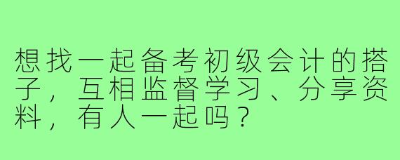 想找一起备考初级会计的搭子,互相监督学习、分享资料,有人一起吗?