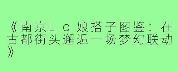 《南京Lo娘搭子图鉴：在古都街头邂逅一场梦幻联动》