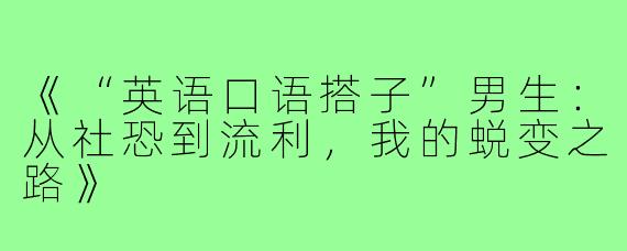 《“英语口语搭子”男生：从社恐到流利，我的蜕变之路》