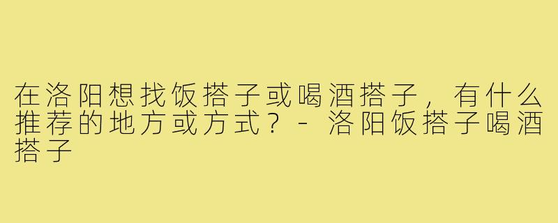 在洛阳想找饭搭子或喝酒搭子,有什么推荐的地方或方式?-洛阳饭搭子喝酒搭子