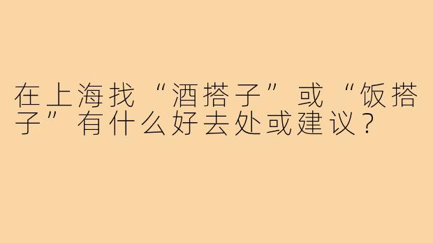 在上海找“酒搭子”或“饭搭子”有什么好去处或建议？