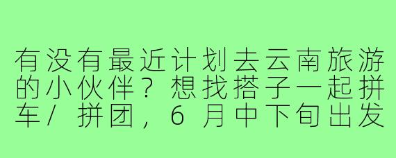 有没有最近计划去云南旅游的小伙伴?想找搭子一起拼车/拼团,6月中下旬出发,大理丽江香格里拉线,女生优先,性格随和好相处~