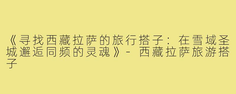 《寻找西藏拉萨的旅行搭子：在雪域圣城邂逅同频的灵魂》