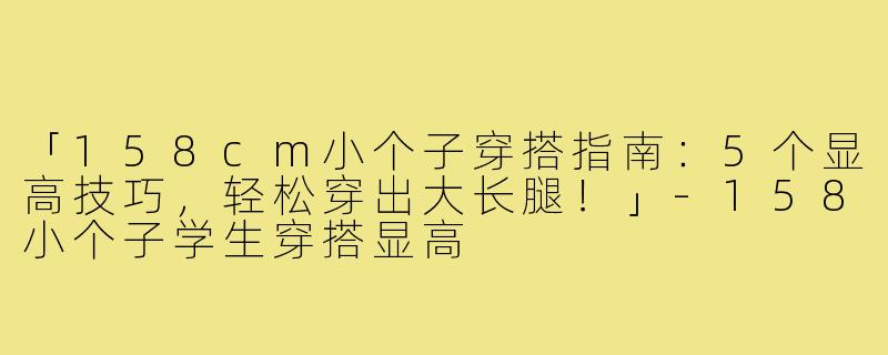 「158cm小个子穿搭指南:5个显高技巧,轻松穿出大长腿!」-158小个子学生穿搭显高