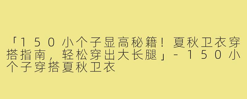 「150小个子显高秘籍!夏秋卫衣穿搭指南,轻松穿出大长腿」-150小个子穿搭夏秋卫衣