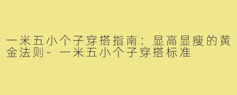 一米五小个子穿搭指南：显高显瘦的黄金法则-一米五小个子穿搭标准