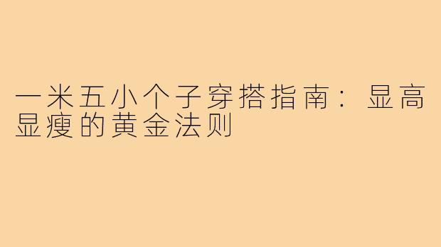 一米五小个子穿搭指南：显高显瘦的黄金法则