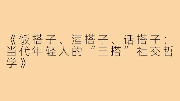 《饭搭子、酒搭子、话搭子：当代年轻人的“三搭”社交哲学》