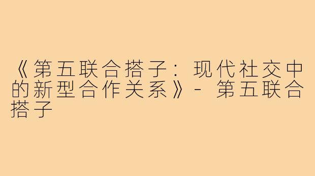 《第五联合搭子：现代社交中的新型合作关系》-第五联合搭子