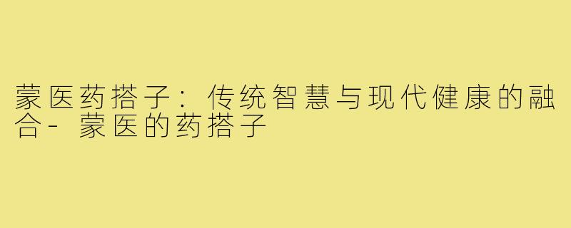 蒙医药搭子：传统智慧与现代健康的融合-蒙医的药搭子