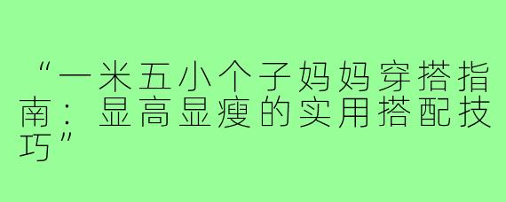 “一米五小个子妈妈穿搭指南：显高显瘦的实用搭配技巧”