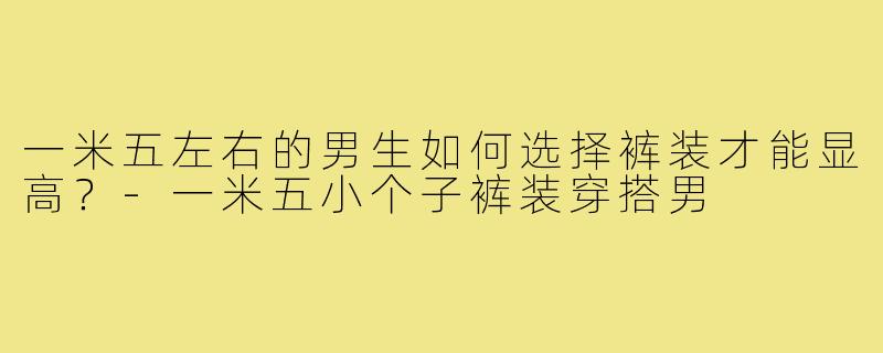 一米五左右的男生如何选择裤装才能显高？
