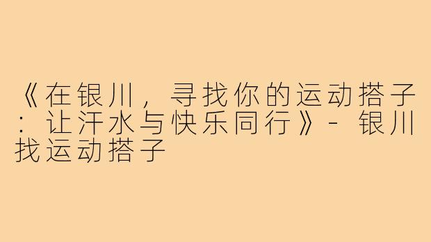 《在银川，寻找你的运动搭子：让汗水与快乐同行》-银川找运动搭子