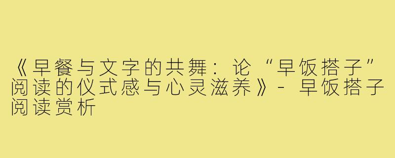 《早餐与文字的共舞：论“早饭搭子”阅读的仪式感与心灵滋养》-早饭搭子阅读赏析