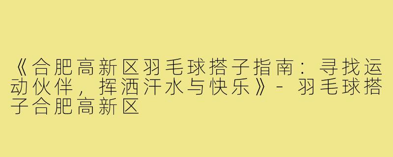《合肥高新区羽毛球搭子指南：寻找运动伙伴，挥洒汗水与快乐》-羽毛球搭子合肥高新区