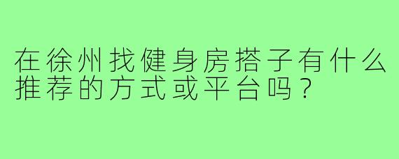 在徐州找健身房搭子有什么推荐的方式或平台吗?