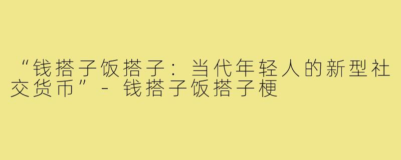 “钱搭子饭搭子：当代年轻人的新型社交货币”-钱搭子饭搭子梗
