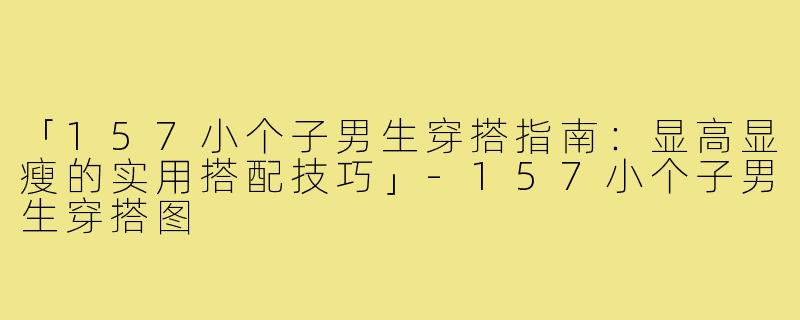 「157小个子男生穿搭指南：显高显瘦的实用搭配技巧」-157小个子男生穿搭图