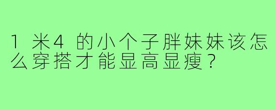 1米4的小个子胖妹妹该怎么穿搭才能显高显瘦?