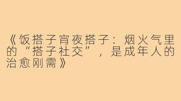 《饭搭子宵夜搭子：烟火气里的“搭子社交”，是成年人的治愈刚需》