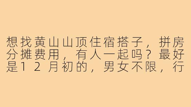 想找黄山山顶住宿搭子，拼房分摊费用，有人一起吗？最好是12月初的，男女不限，行程可商量！