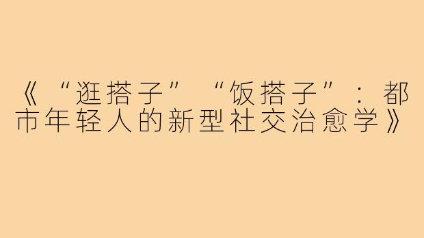 《“逛搭子”“饭搭子”:都市年轻人的新型社交治愈学》