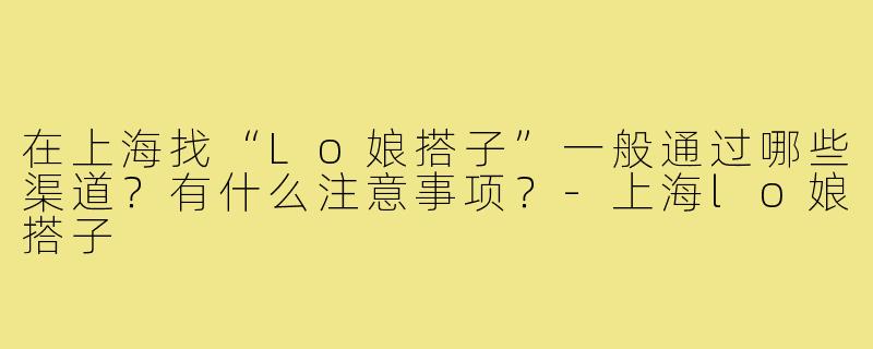 在上海找“Lo娘搭子”一般通过哪些渠道?有什么注意事项?-上海lo娘搭子