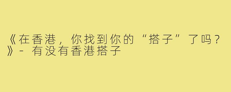 《在香港，你找到你的“搭子”了吗？》-有没有香港搭子