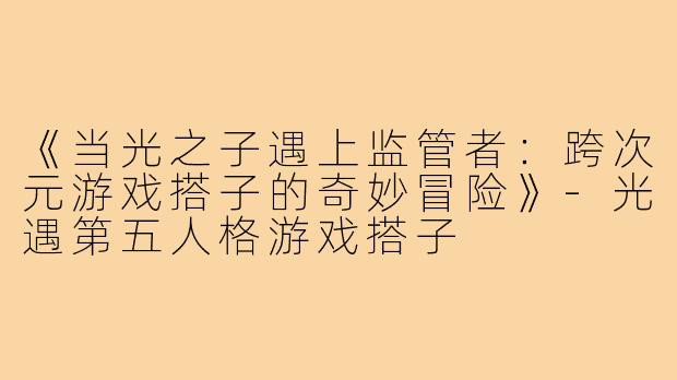 《当光之子遇上监管者：跨次元游戏搭子的奇妙冒险》-光遇第五人格游戏搭子