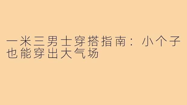 一米三男士穿搭指南：小个子也能穿出大气场